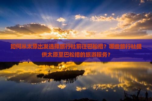如何从太原出发选择旅行社前往巴松措？哪些旅行社提供太原至巴松措的旅游服务？