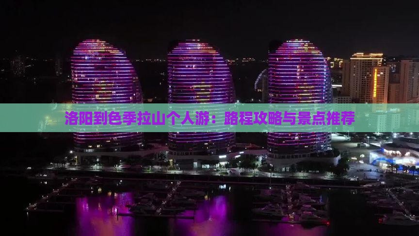 洛阳到色季拉山个人游：路程攻略与景点推荐