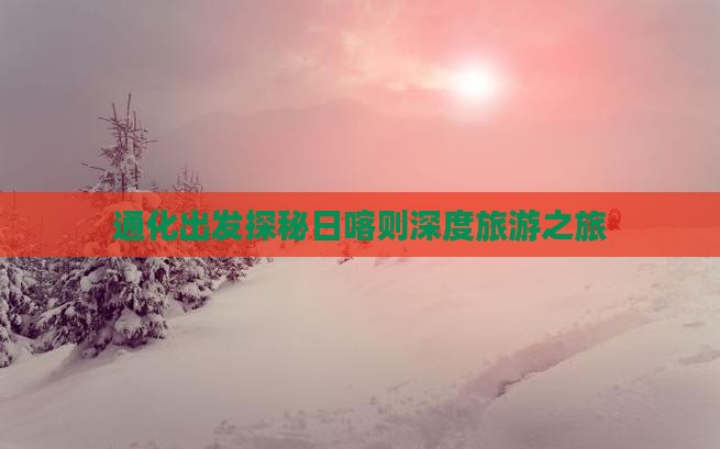 通化出发探秘日喀则深度旅游之旅