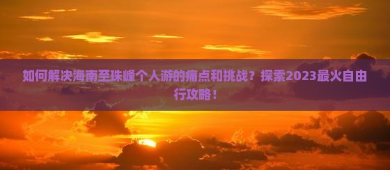 如何解决海南至珠峰个人游的痛点和挑战？探索2023最火自由行攻略！