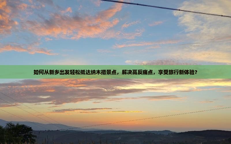 如何从新乡出发轻松抵达纳木措景点，解决高反痛点，享受旅行新体验？