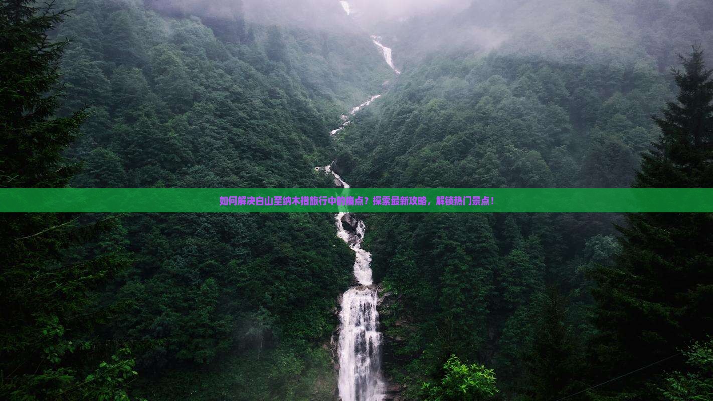 如何解决白山至纳木措旅行中的痛点？探索最新攻略，解锁热门景点！
