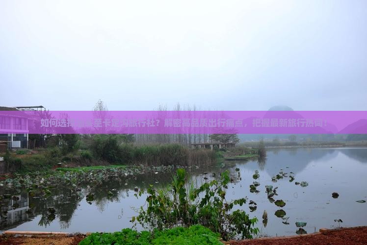 如何选择汕头至卡定沟旅行社？解密高品质出行痛点，把握最新旅行热词！