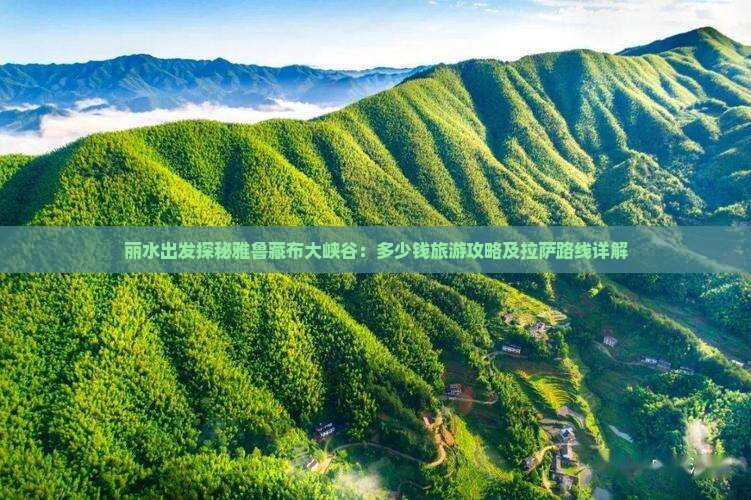 丽水出发探秘雅鲁藏布大峡谷：多少钱旅游攻略及拉萨路线详解