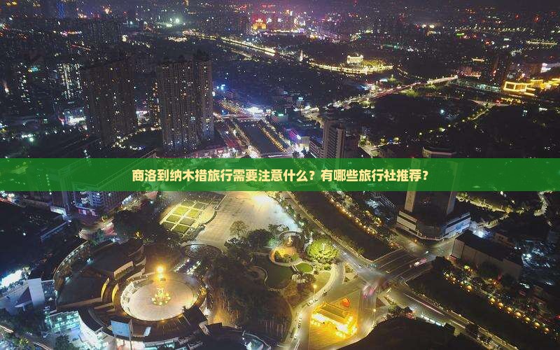 商洛到纳木措旅行需要注意什么？有哪些旅行社推荐？