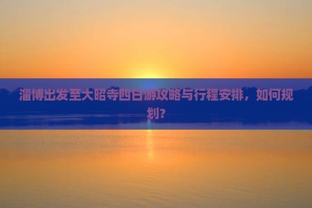 淄博出发至大昭寺四日游攻略与行程安排，如何规划？