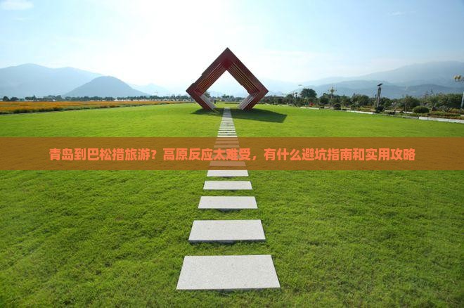 青岛到巴松措旅游？高原反应太难受，有什么避坑指南和实用攻略