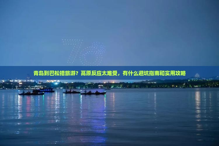 青岛到巴松措旅游？高原反应太难受，有什么避坑指南和实用攻略