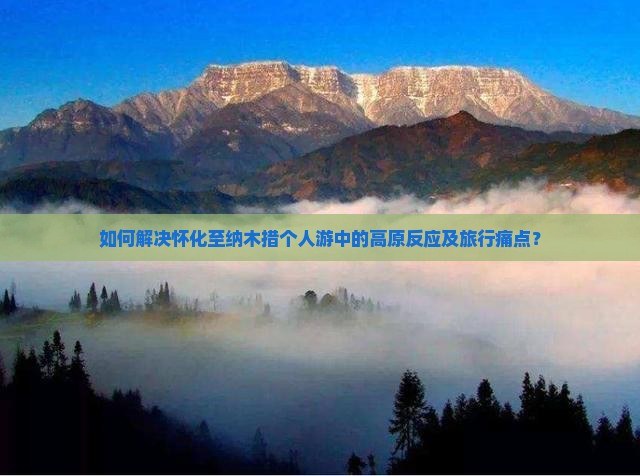 如何解决怀化至纳木措个人游中的高原反应及旅行痛点？