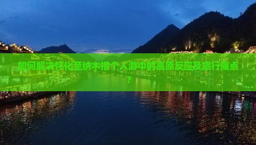 如何解决怀化至纳木措个人游中的高原反应及旅行痛点？