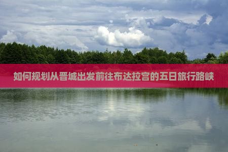 如何规划从晋城出发前往布达拉宫的五日旅行路峡