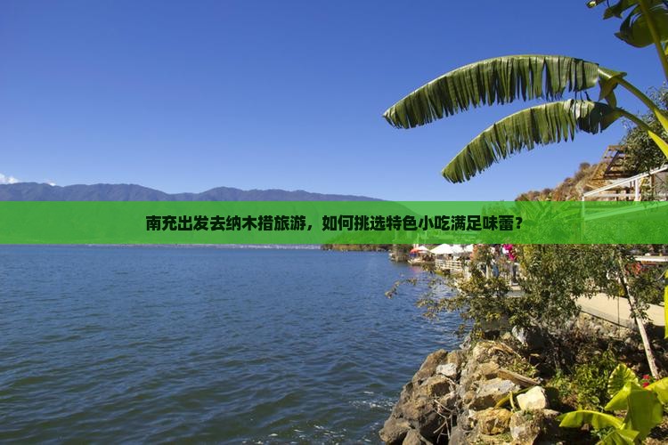 南充出发去纳木措旅游，如何挑选特色小吃满足味蕾？
