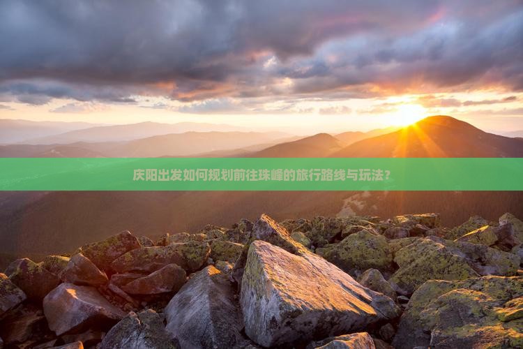庆阳出发如何规划前往珠峰的旅行路线与玩法？