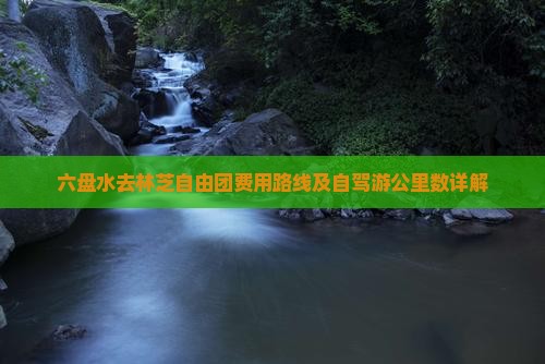六盘水去林芝自由团费用路线及自驾游公里数详解