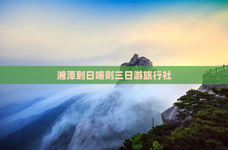 湘潭到日喀则三日游旅行社