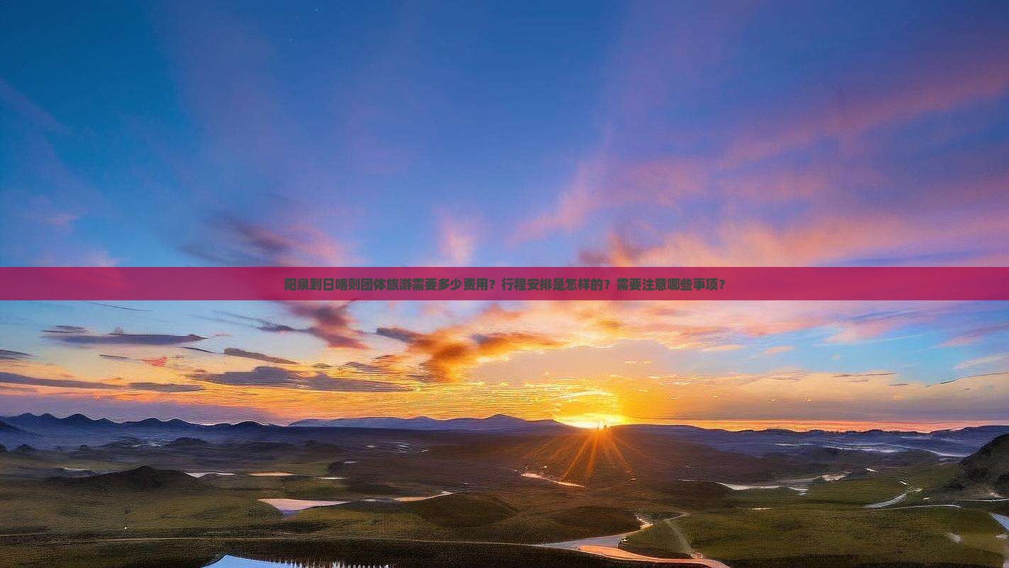 阳泉到日喀则团体旅游需要多少费用？行程安排是怎样的？需要注意哪些事项？