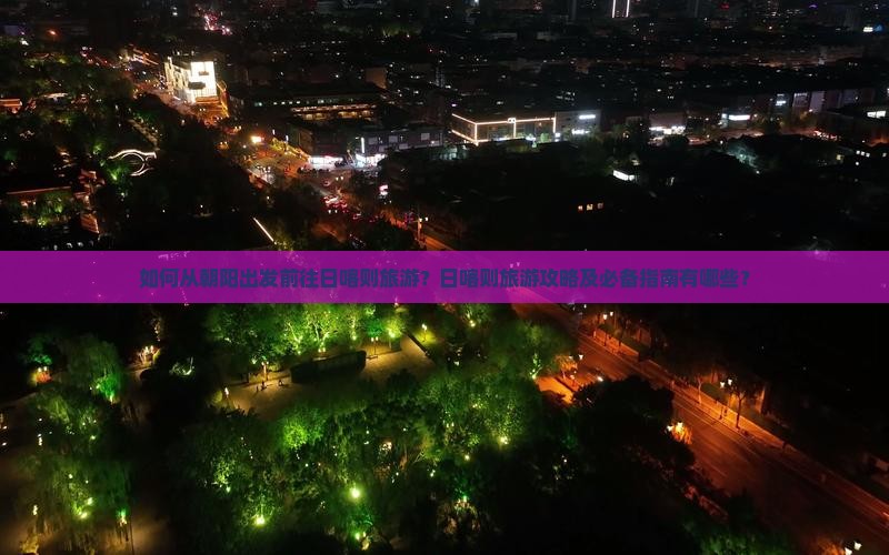 如何从朝阳出发前往日喀则旅游？日喀则旅游攻略及必备指南有哪些？