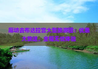 廊坊去布达拉宫大型旅游团：优惠大放送，全程无忧体验