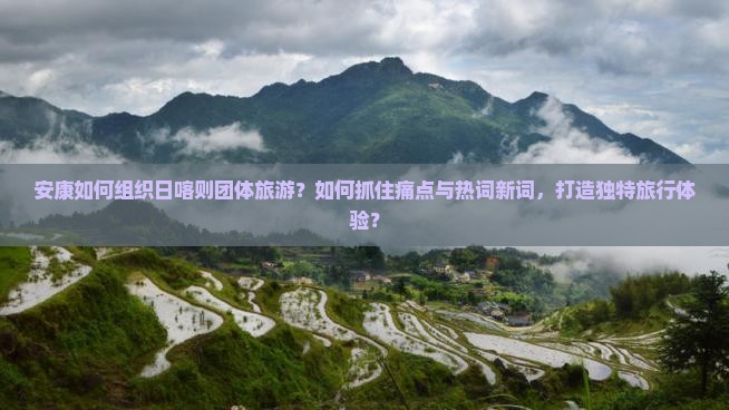 安康如何组织日喀则团体旅游？如何抓住痛点与热词新词，打造独特旅行体验？
