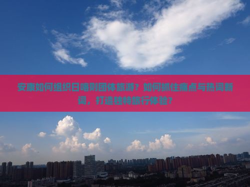 安康如何组织日喀则团体旅游？如何抓住痛点与热词新词，打造独特旅行体验？