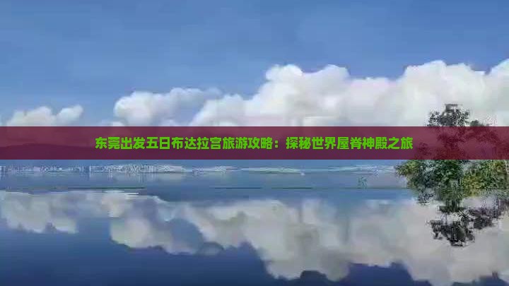 东莞出发五日布达拉宫旅游攻略：探秘世界屋脊神殿之旅