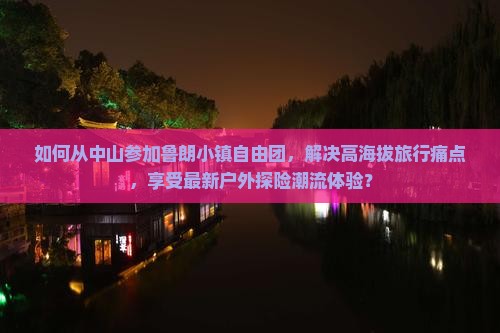 如何从中山参加鲁朗小镇自由团，解决高海拔旅行痛点，享受最新户外探险潮流体验？