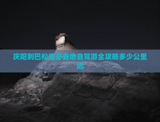 庆阳到巴松措必去地自驾游全攻略多少公里远
