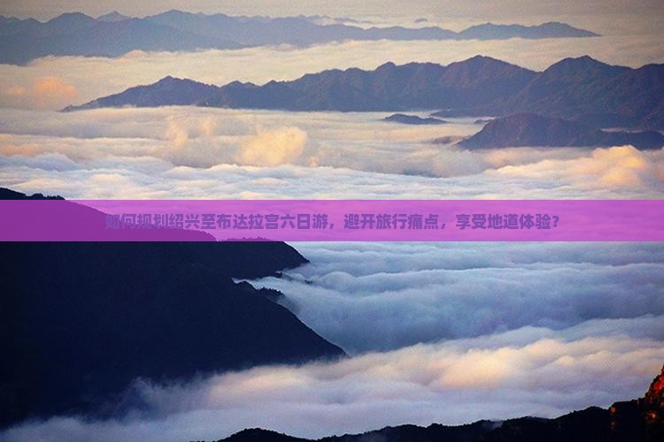 如何规划绍兴至布达拉宫六日游，避开旅行痛点，享受地道体验？
