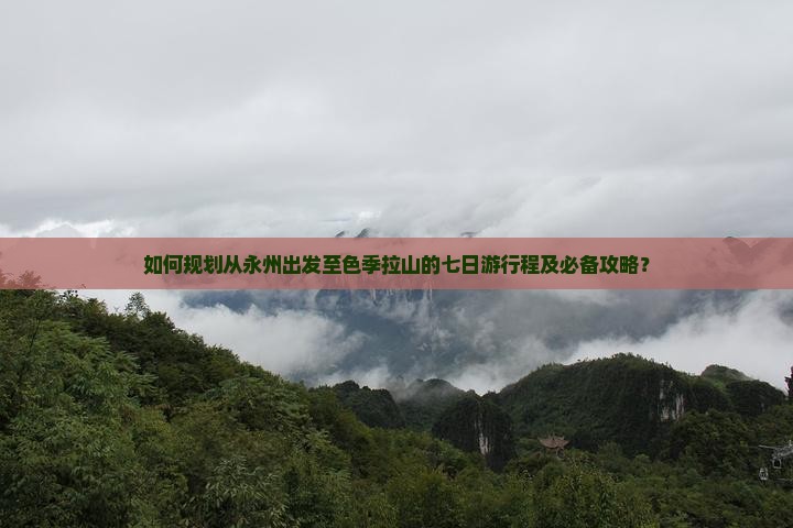如何规划从永州出发至色季拉山的七日游行程及必备攻略？