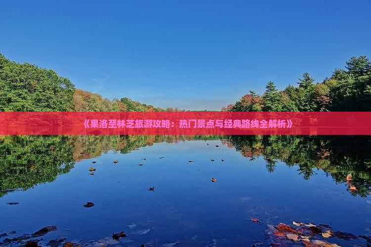 《果洛至林芝旅游攻略：热门景点与经典路线全解析》