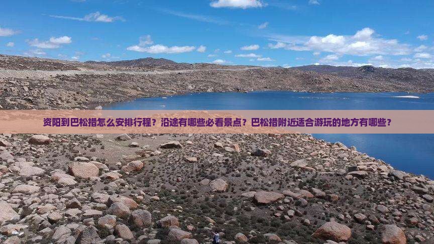 资阳到巴松措怎么安排行程？沿途有哪些必看景点？巴松措附近适合游玩的地方有哪些？