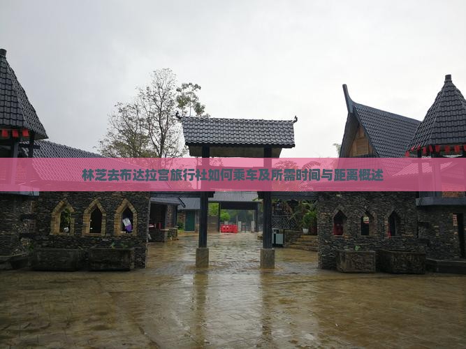 林芝去布达拉宫旅行社如何乘车及所需时间与距离概述