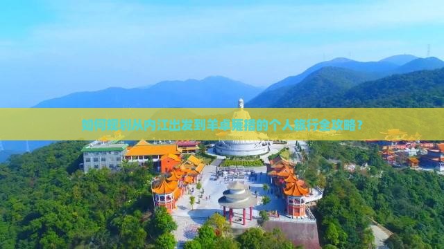 如何规划从内江出发到羊卓雍措的个人旅行全攻略？