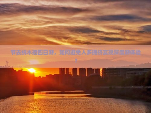 节去纳木措四日游，如何避免人多拥挤实现深度游体验？