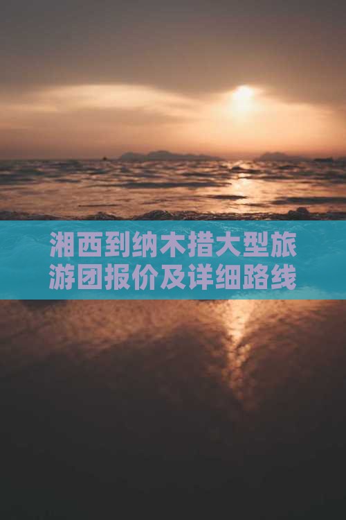 湘西到纳木措大型旅游团报价及详细路线