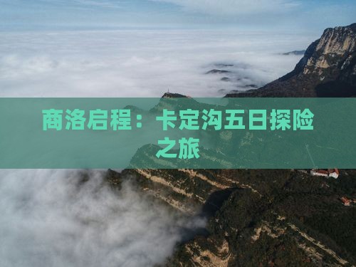 商洛启程：卡定沟五日探险之旅