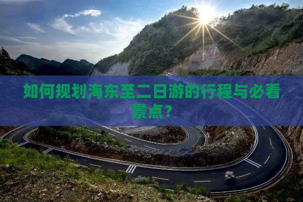 如何规划海东至二日游的行程与必看景点？
