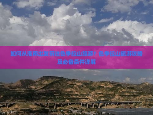 如何从淮南出发前往色季拉山旅游？色季拉山旅游攻略及必备条件详解