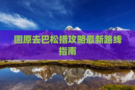 固原去巴松措攻略最新路线指南 固原去巴松措攻略最新路线指南