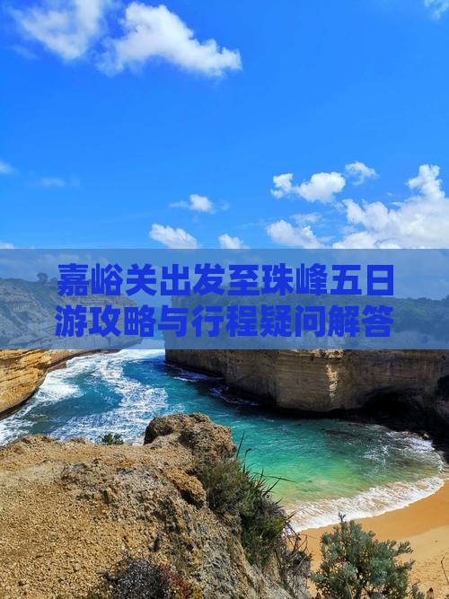 嘉峪关出发至珠峰五日游攻略与行程疑问解答 嘉峪关出发至珠峰五日游攻略与行程疑问解答