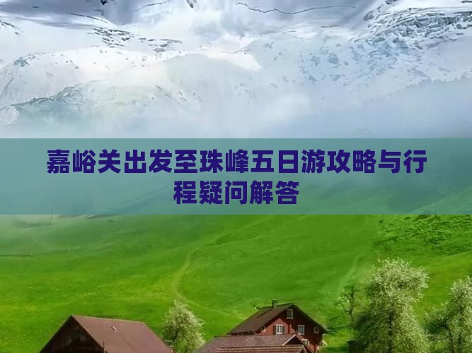 嘉峪关出发至珠峰五日游攻略与行程疑问解答 嘉峪关出发至珠峰五日游攻略与行程疑问解答