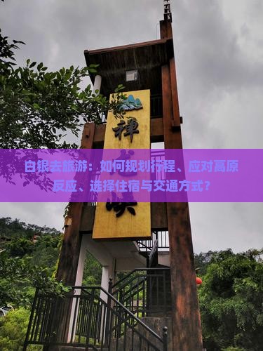 白银去旅游：如何规划行程、应对高原反应、选择住宿与交通方式？