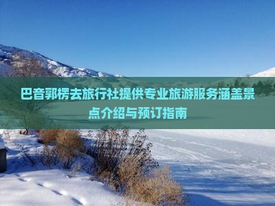 巴音郭楞去旅行社提供专业旅游服务涵盖景点介绍与预订指南 巴音郭楞去旅行社提供专业旅游服务涵盖景点介绍与预订指南