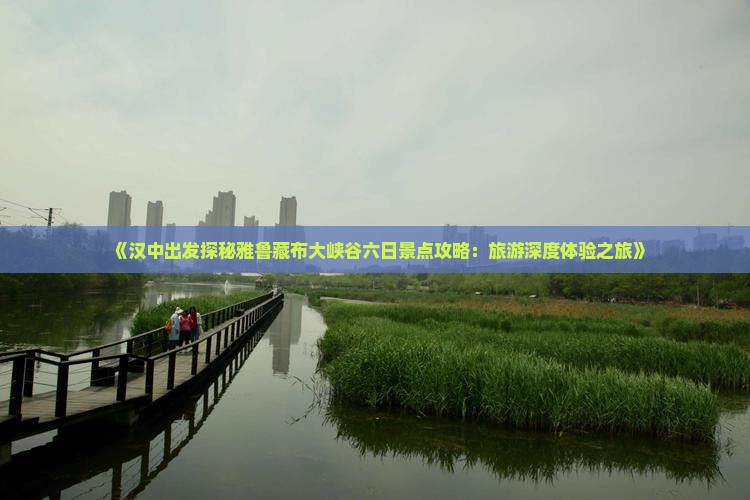 《汉中出发探秘雅鲁藏布大峡谷六日景点攻略：旅游深度体验之旅》