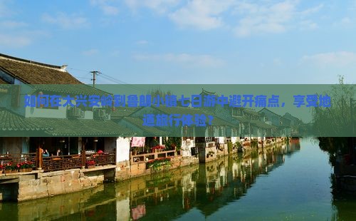 如何在大兴安岭到鲁朗小镇七日游中避开痛点，享受地道旅行体验？