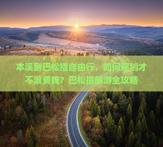 本溪到巴松措自由行,如何规划才不浪费钱?巴松措旅游全攻略 本溪到巴松措自由行,如何规划才不浪费钱?巴松措旅游全攻略