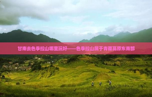 甘南去色季拉山哪里玩好——色季拉山属于青藏高原东南部