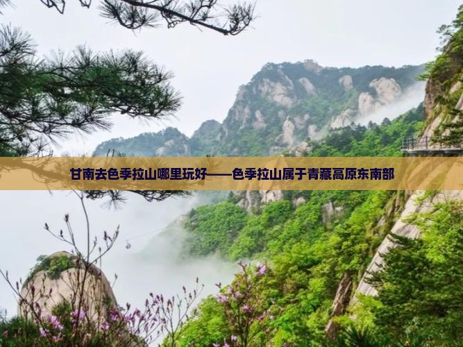 甘南去色季拉山哪里玩好——色季拉山属于青藏高原东南部