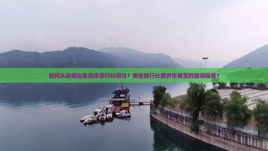 如何从张掖出发选择旅行社前往？哪些旅行社提供张掖至的旅游服务？