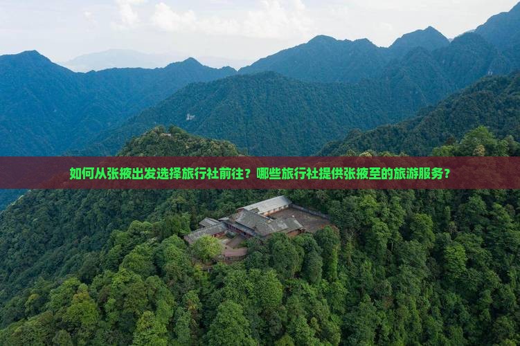 如何从张掖出发选择旅行社前往？哪些旅行社提供张掖至的旅游服务？
